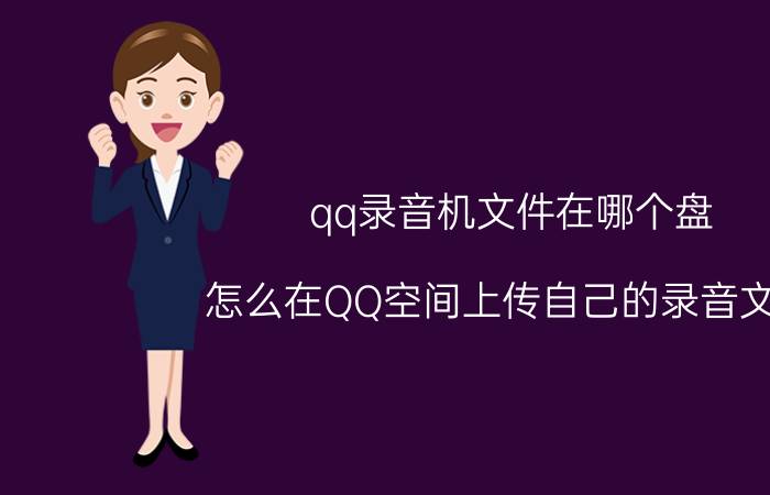 qq录音机文件在哪个盘 怎么在QQ空间上传自己的录音文件？